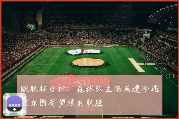 欧联杯分析：森林队主场或遭冷遇波尔图有望顺利取胜