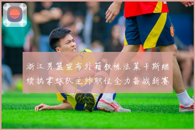 浙江男篮宣布外籍教练法莱卡斯继续执掌球队主帅职位全力备战新赛季