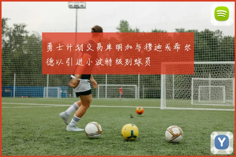 勇士计划交易库明加与穆迪或希尔德以引进小波特级别球员