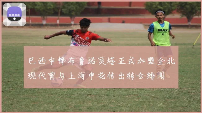 巴西中锋布鲁诺莫塔正式加盟全北现代曾与上海申花传出转会绯闻