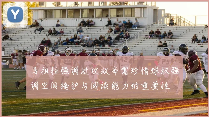 马祖拉强调进攻效率需珍惜球权强调空间掩护与阅读能力的重要性