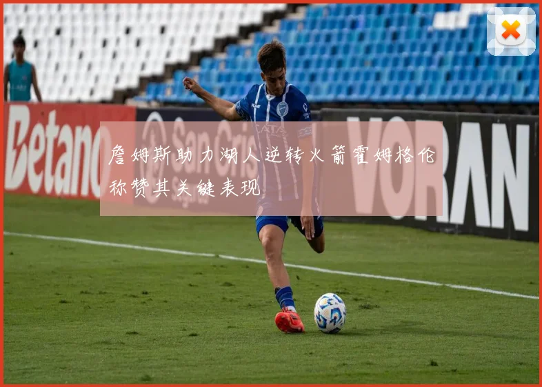 詹姆斯助力湖人逆转火箭霍姆格伦称赞其关键表现
