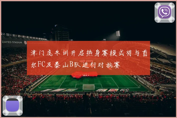 津门虎冬训开启热身赛模式将与首尔FC及泰山B队进行对抗赛