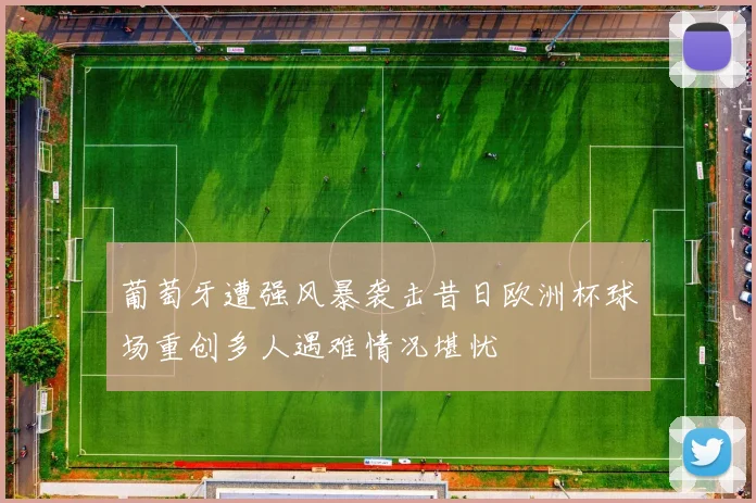 葡萄牙遭强风暴袭击昔日欧洲杯球场重创多人遇难情况堪忧