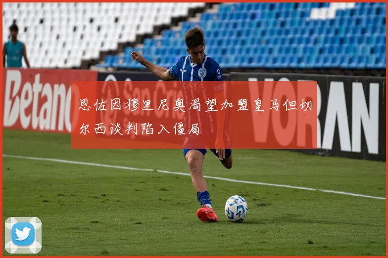 恩佐因穆里尼奥渴望加盟皇马但切尔西谈判陷入僵局