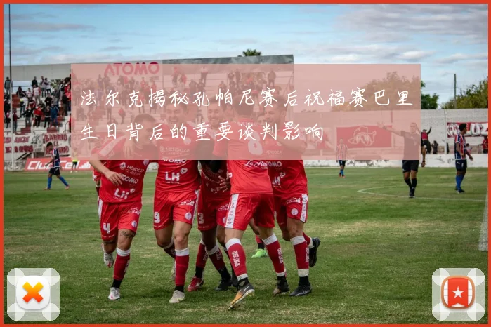法尔克揭秘孔帕尼赛后祝福赛巴里生日背后的重要谈判影响