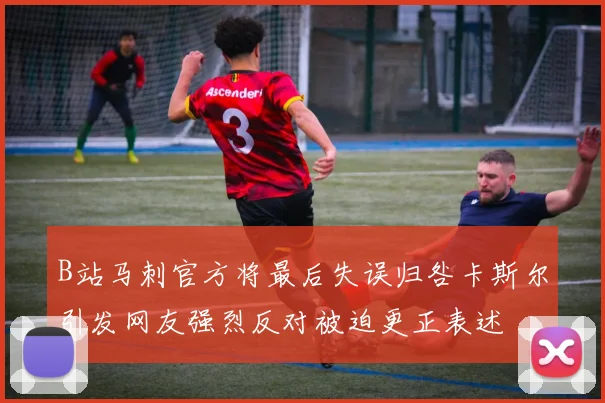 B站马刺官方将最后失误归咎卡斯尔引发网友强烈反对被迫更正表述