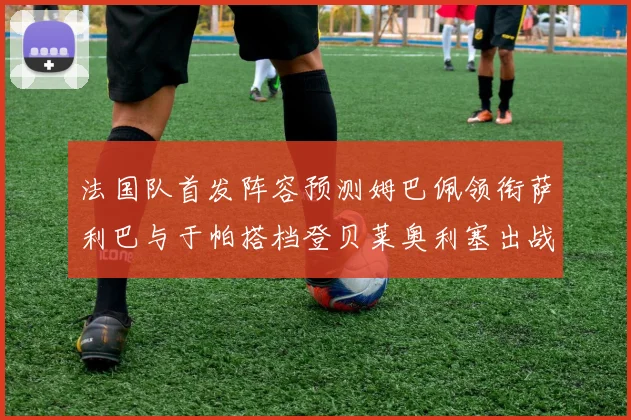 法国队首发阵容预测姆巴佩领衔萨利巴与于帕搭档登贝莱奥利塞出战