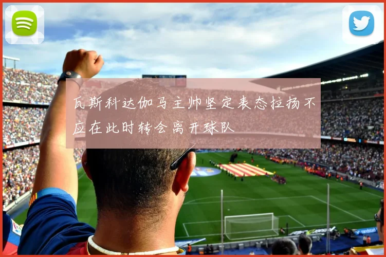 瓦斯科达伽马主帅坚定表态拉扬不应在此时转会离开球队
