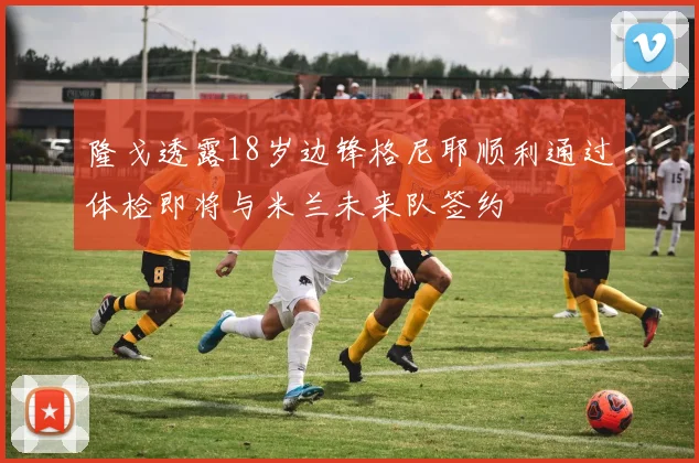 隆戈透露18岁边锋格尼耶顺利通过体检即将与米兰未来队签约