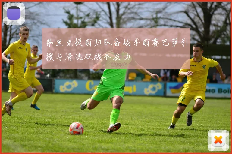 弗里克提前归队备战季前赛巴萨引援与清洗双线齐发力