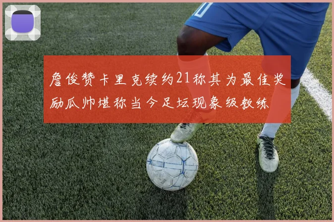 詹俊赞卡里克续约21称其为最佳奖励瓜帅堪称当今足坛现象级教练
