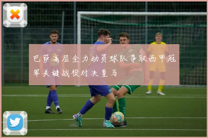 巴萨高层全力动员球队争取西甲冠军关键战役对决皇马