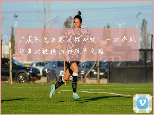 广厦队总决赛历程回顾：一次夺冠与多次被横扫的艰辛之路