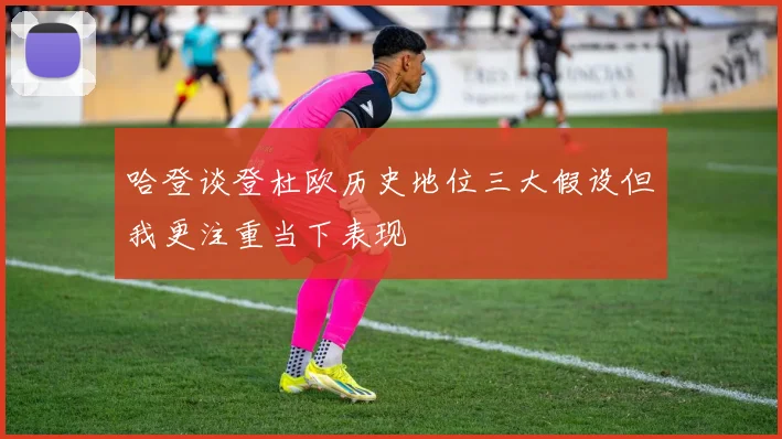哈登谈登杜欧历史地位三大假设但我更注重当下表现