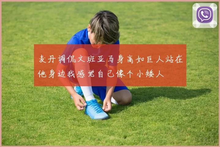 麦丹调侃文班亚马身高如巨人站在他身边我感觉自己像个小矮人