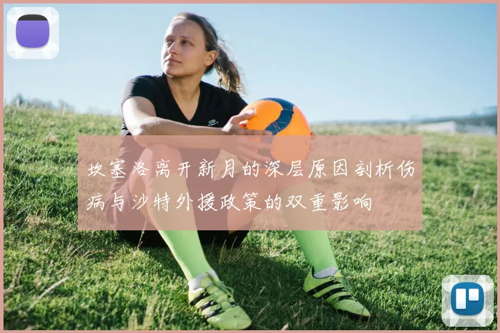 坎塞洛离开新月的深层原因剖析伤病与沙特外援政策的双重影响