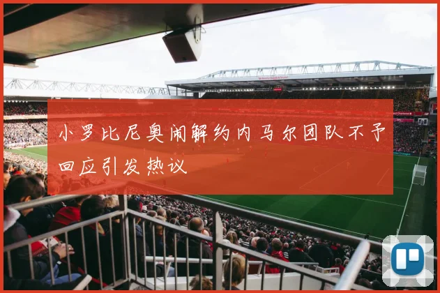 小罗比尼奥闹解约内马尔团队不予回应引发热议