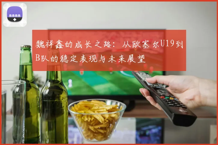 魏祥鑫的成长之路：从欧塞尔U19到B队的稳定表现与未来展望
