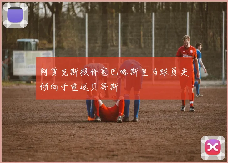 阿贾克斯报价塞巴略斯皇马球员更倾向于重返贝蒂斯