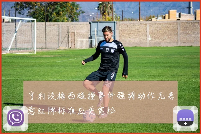 亨利谈梅西碰撞事件强调动作无恶意红牌标准应更宽松