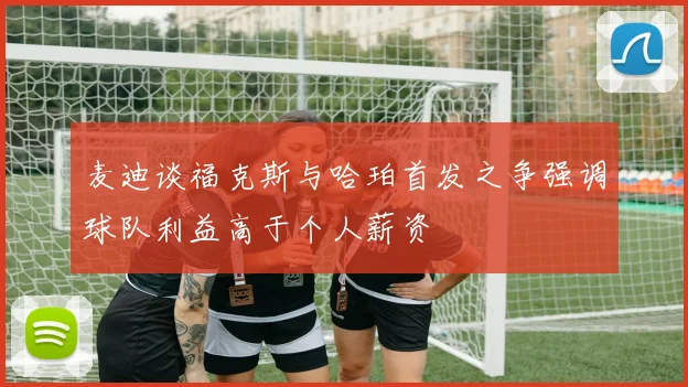 麦迪谈福克斯与哈珀首发之争强调球队利益高于个人薪资