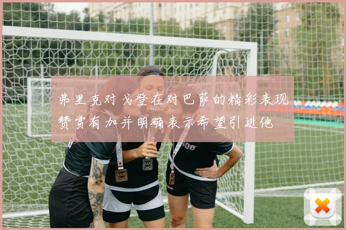 弗里克对戈登在对巴萨的精彩表现赞赏有加并明确表示希望引进他
