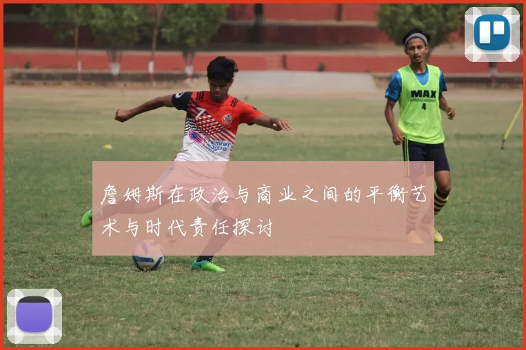 詹姆斯在政治与商业之间的平衡艺术与时代责任探讨