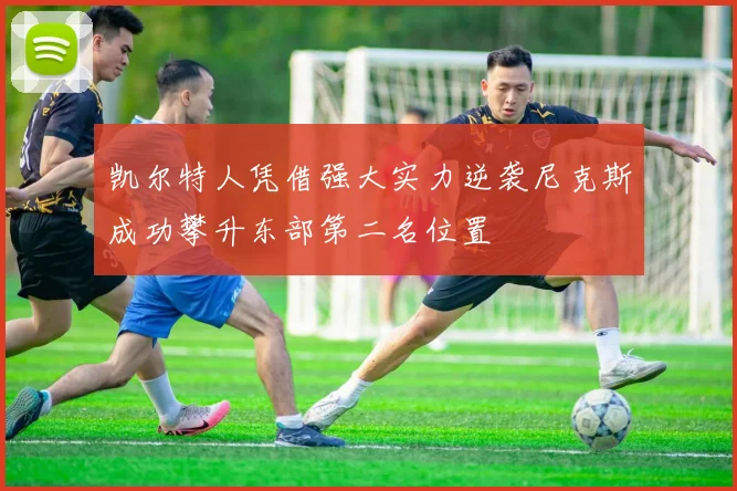 凯尔特人凭借强大实力逆袭尼克斯成功攀升东部第二名位置