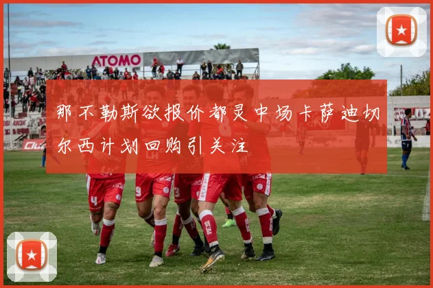那不勒斯欲报价都灵中场卡萨迪切尔西计划回购引关注
