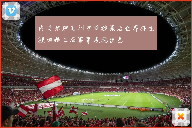 内马尔坦言34岁将迎最后世界杯生涯回顾三届赛事表现出色